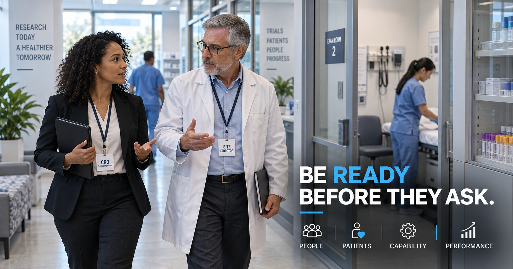 A CRO clinical operations professional and a Site Director in a white coat walking through a research site corridor past an exam room and laboratory storage, beside the headline 'Be ready before they ask.' and the concepts people, patients, capability and performance.